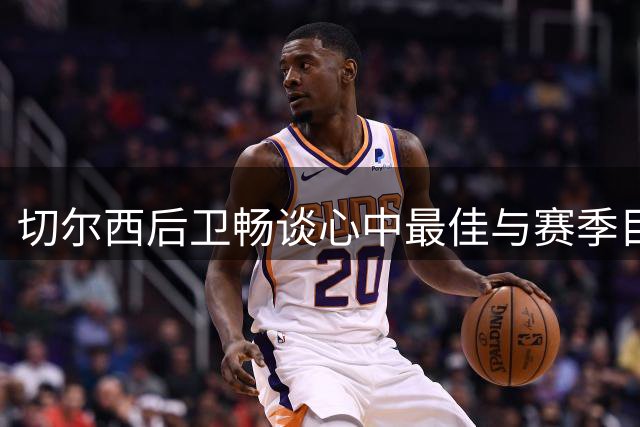 切尔西后卫畅谈心中最佳与赛季目标