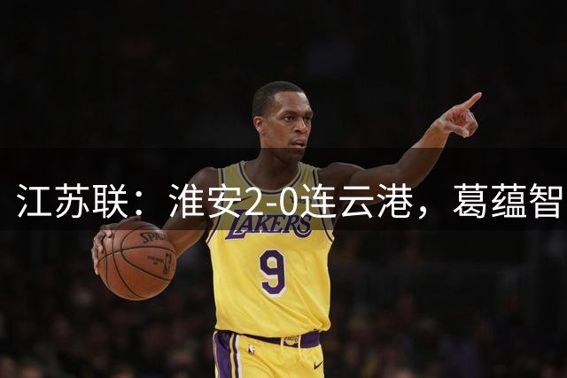 江苏联：淮安2-0连云港，葛蕴智破门，花姜敏建功