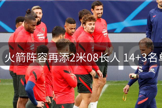 火箭阵容再添2米08长人 14+3名单打造豪华内线群